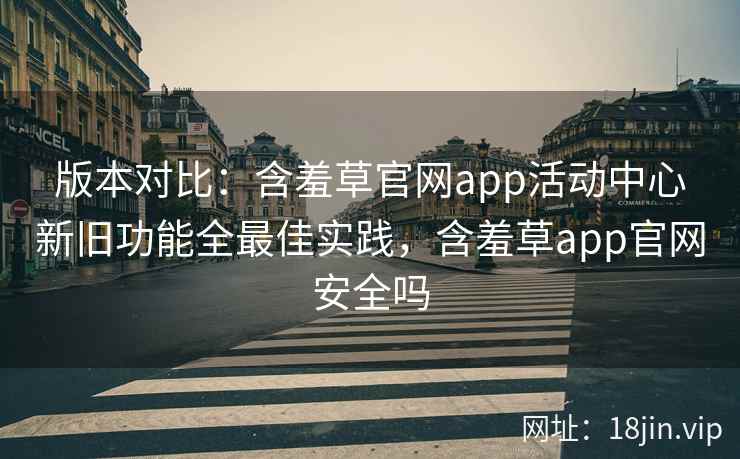 版本对比：含羞草官网app活动中心新旧功能全最佳实践，含羞草app官网安全吗