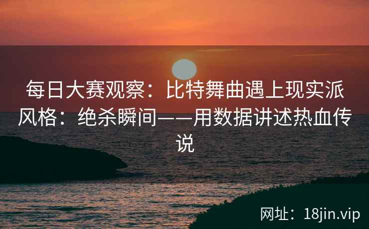 每日大赛观察：比特舞曲遇上现实派风格：绝杀瞬间——用数据讲述热血传说
