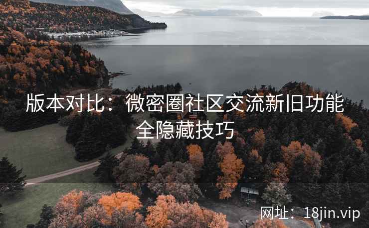 版本对比：微密圈社区交流新旧功能全隐藏技巧