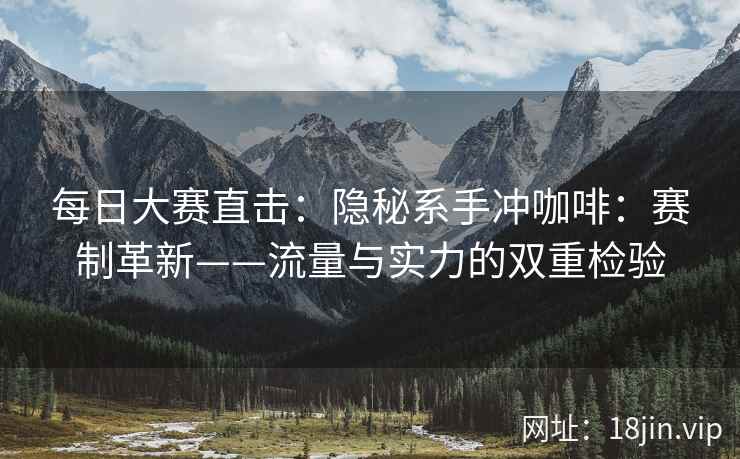 每日大赛直击：隐秘系手冲咖啡：赛制革新——流量与实力的双重检验