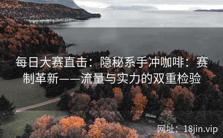 每日大赛直击：隐秘系手冲咖啡：赛制革新——流量与实力的双重检验