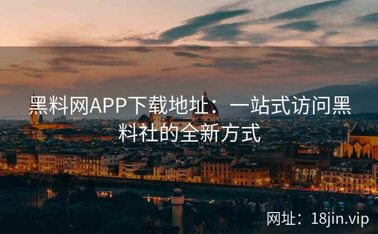 黑料网APP下载地址：一站式访问黑料社的全新方式