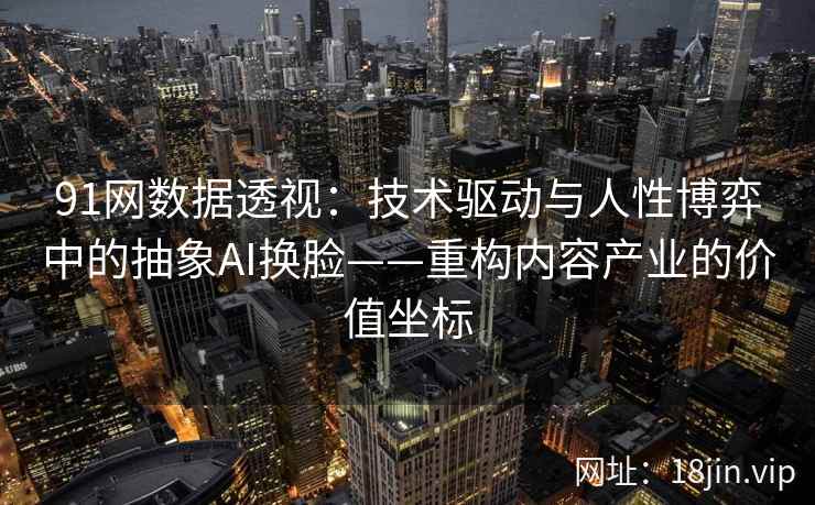 91网数据透视：技术驱动与人性博弈中的抽象AI换脸——重构内容产业的价值坐标