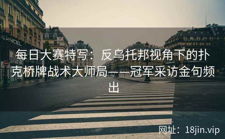 每日大赛特写：反乌托邦视角下的扑克桥牌战术大师局——冠军采访金句频出