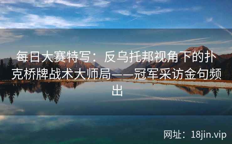 每日大赛特写：反乌托邦视角下的扑克桥牌战术大师局——冠军采访金句频出