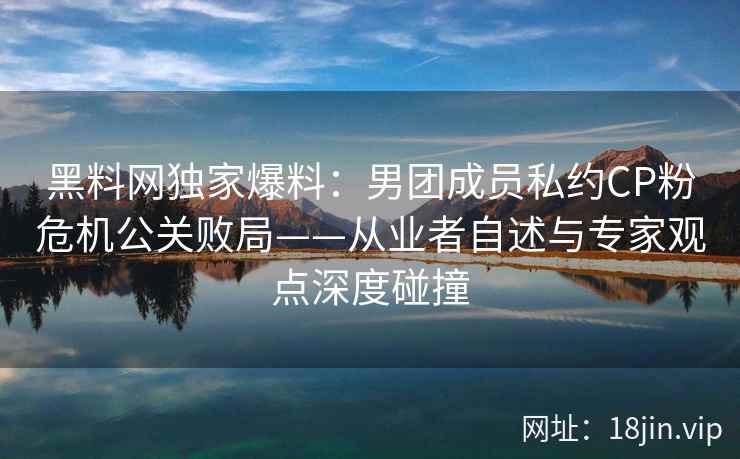 黑料网独家爆料：男团成员私约CP粉危机公关败局——从业者自述与专家观点深度碰撞