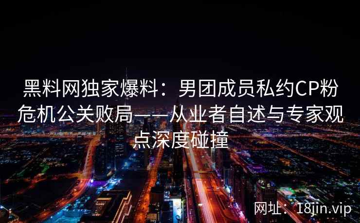 黑料网独家爆料：男团成员私约CP粉危机公关败局——从业者自述与专家观点深度碰撞