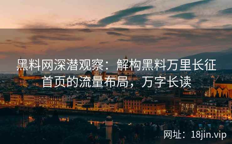 黑料网深潜观察：解构黑料万里长征首页的流量布局，万字长读
