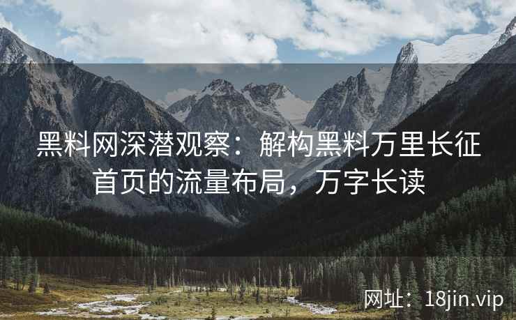 黑料网深潜观察：解构黑料万里长征首页的流量布局，万字长读