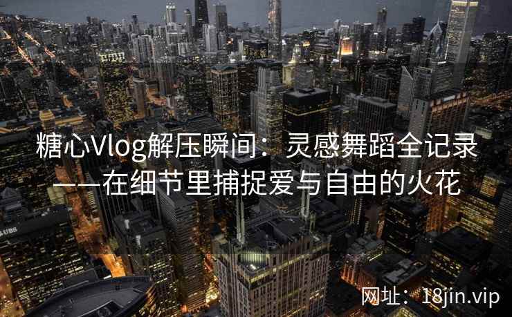 糖心Vlog解压瞬间：灵感舞蹈全记录——在细节里捕捉爱与自由的火花