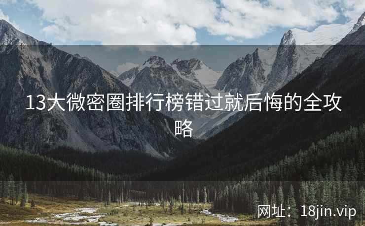 13大微密圈排行榜错过就后悔的全攻略