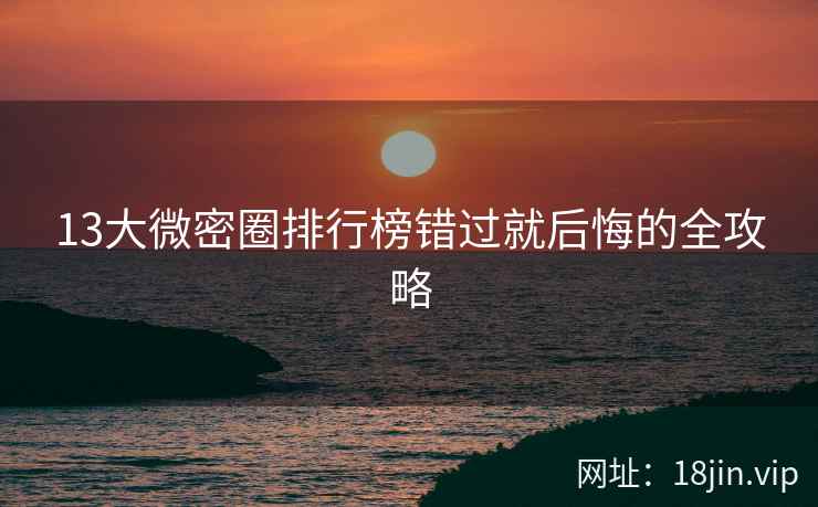 13大微密圈排行榜错过就后悔的全攻略