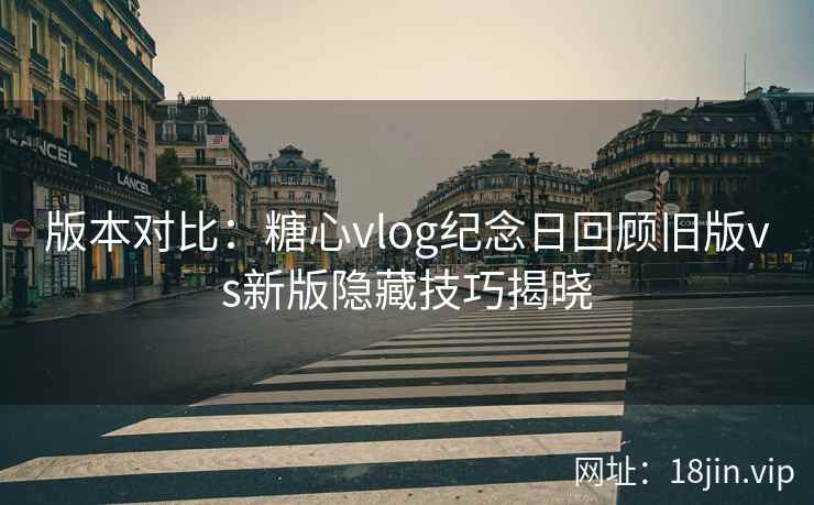 版本对比：糖心vlog纪念日回顾旧版vs新版隐藏技巧揭晓