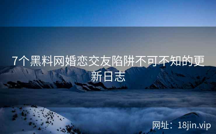7个黑料网婚恋交友陷阱不可不知的更新日志
