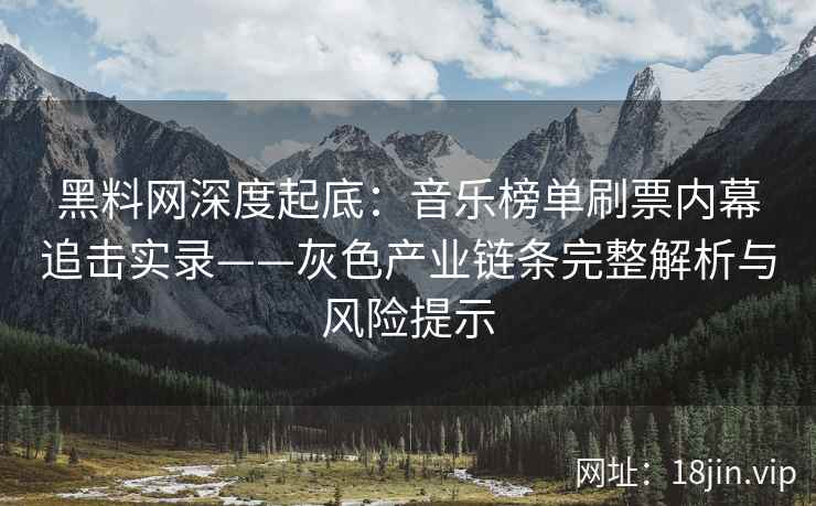 黑料网深度起底：音乐榜单刷票内幕追击实录——灰色产业链条完整解析与风险提示