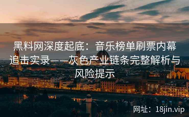 黑料网深度起底：音乐榜单刷票内幕追击实录——灰色产业链条完整解析与风险提示