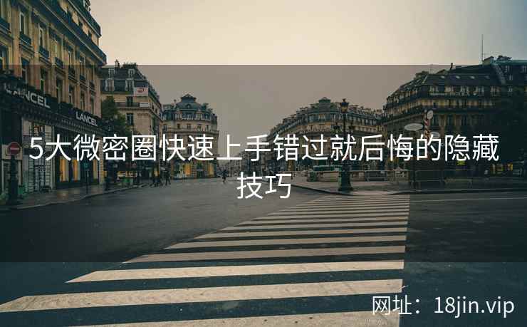 5大微密圈快速上手错过就后悔的隐藏技巧