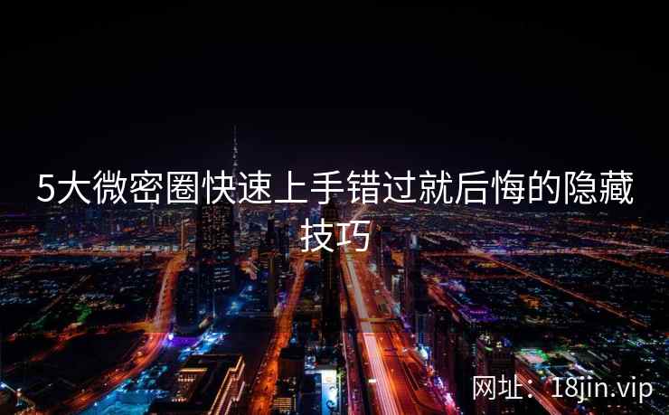 5大微密圈快速上手错过就后悔的隐藏技巧